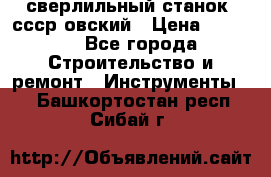 сверлильный станок. ссср-овский › Цена ­ 8 000 - Все города Строительство и ремонт » Инструменты   . Башкортостан респ.,Сибай г.